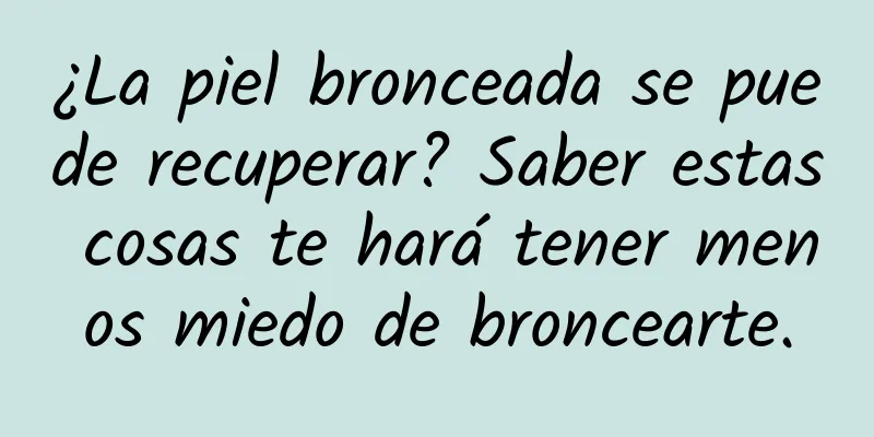 ¿La piel bronceada se puede recuperar? Saber estas cosas te hará tener menos miedo de broncearte.