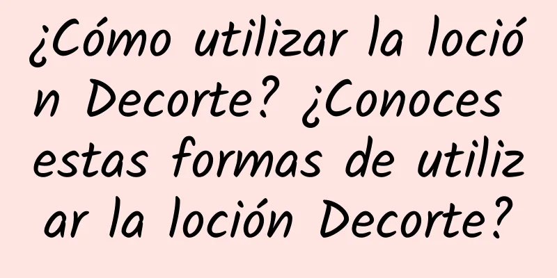 ¿Cómo utilizar la loción Decorte? ¿Conoces estas formas de utilizar la loción Decorte?