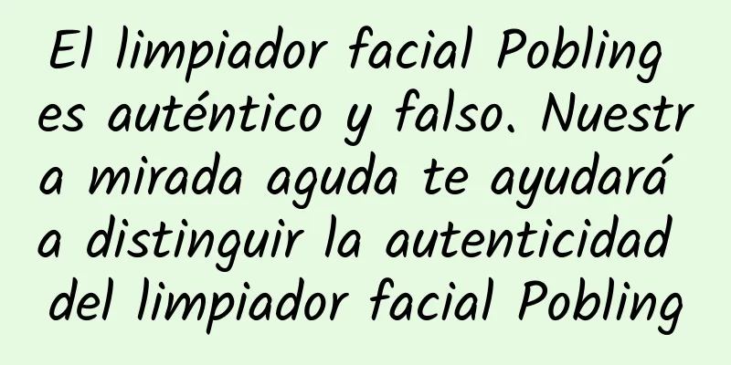 El limpiador facial Pobling es auténtico y falso. Nuestra mirada aguda te ayudará a distinguir la autenticidad del limpiador facial Pobling