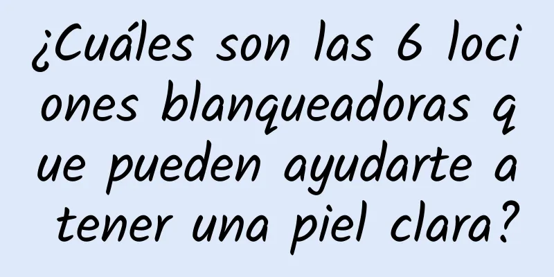 ¿Cuáles son las 6 lociones blanqueadoras que pueden ayudarte a tener una piel clara?