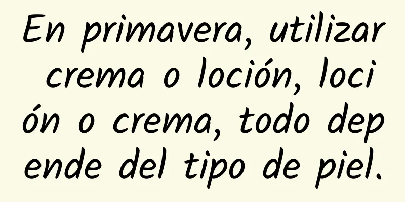 En primavera, utilizar crema o loción, loción o crema, todo depende del tipo de piel.