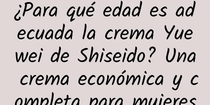 ¿Para qué edad es adecuada la crema Yuewei de Shiseido? Una crema económica y completa para mujeres