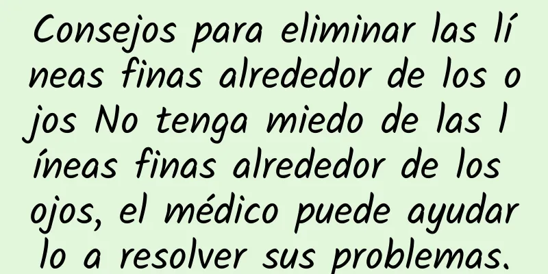 Consejos para eliminar las líneas finas alrededor de los ojos No tenga miedo de las líneas finas alrededor de los ojos, el médico puede ayudarlo a resolver sus problemas.