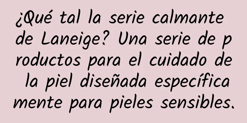 ¿Qué tal la serie calmante de Laneige? Una serie de productos para el cuidado de la piel diseñada específicamente para pieles sensibles.