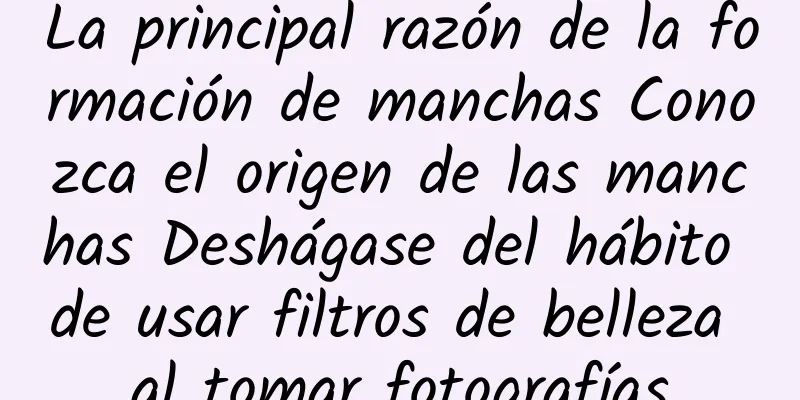 La principal razón de la formación de manchas Conozca el origen de las manchas Deshágase del hábito de usar filtros de belleza al tomar fotografías