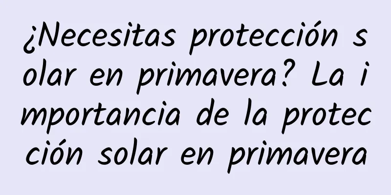 ¿Necesitas protección solar en primavera? La importancia de la protección solar en primavera