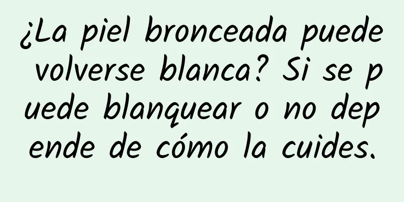 ¿La piel bronceada puede volverse blanca? Si se puede blanquear o no depende de cómo la cuides.