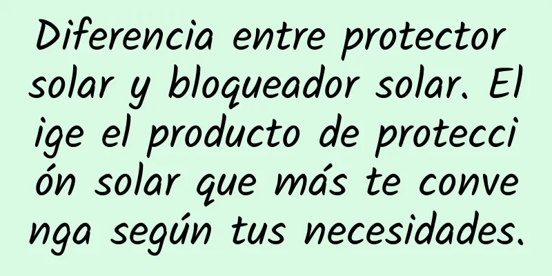 Diferencia entre protector solar y bloqueador solar. Elige el producto de protección solar que más te convenga según tus necesidades.