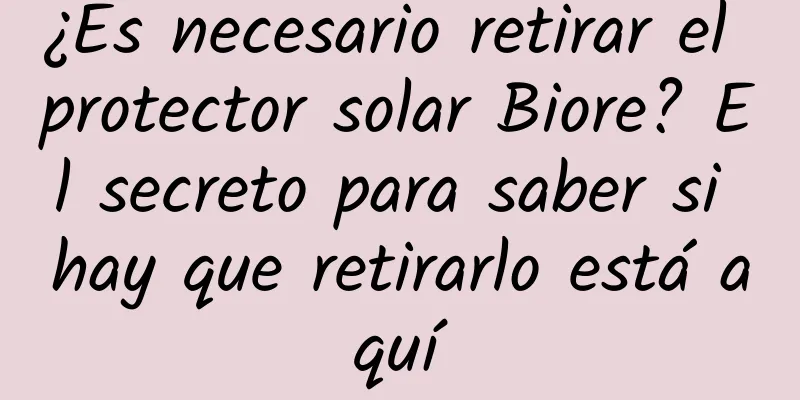 ¿Es necesario retirar el protector solar Biore? El secreto para saber si hay que retirarlo está aquí