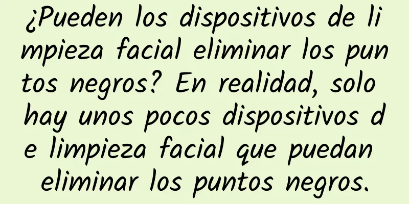 ¿Pueden los dispositivos de limpieza facial eliminar los puntos negros? En realidad, solo hay unos pocos dispositivos de limpieza facial que puedan eliminar los puntos negros.