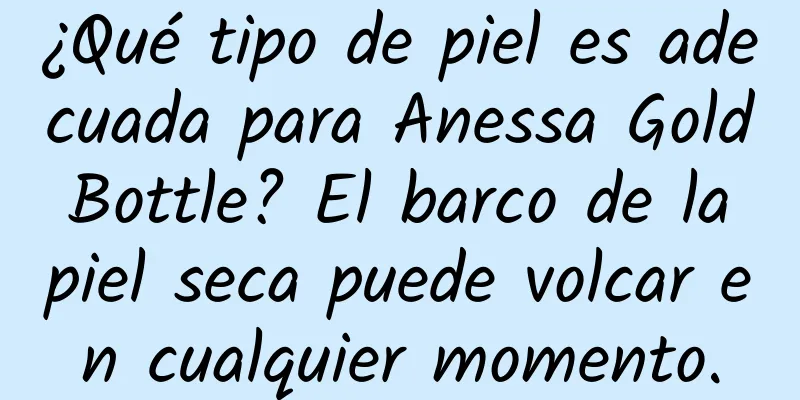 ¿Qué tipo de piel es adecuada para Anessa Gold Bottle? El barco de la piel seca puede volcar en cualquier momento.