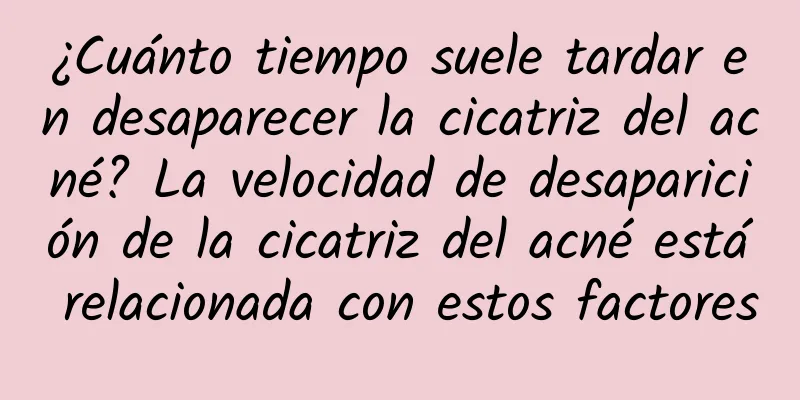 ¿Cuánto tiempo suele tardar en desaparecer la cicatriz del acné? La velocidad de desaparición de la cicatriz del acné está relacionada con estos factores