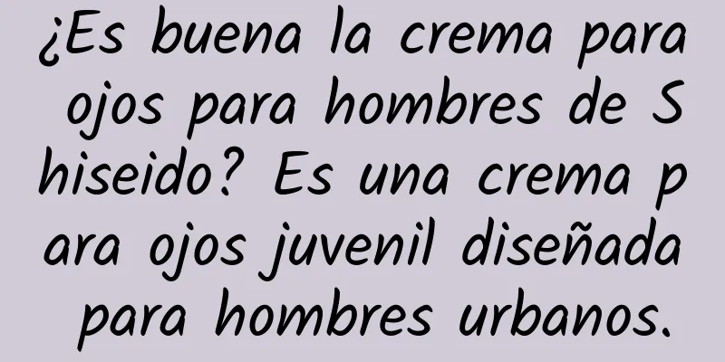 ¿Es buena la crema para ojos para hombres de Shiseido? Es una crema para ojos juvenil diseñada para hombres urbanos.
