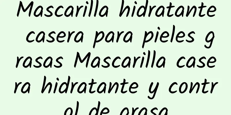 Mascarilla hidratante casera para pieles grasas Mascarilla casera hidratante y control de grasa