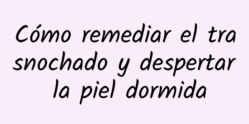 Cómo remediar el trasnochado y despertar la piel dormida