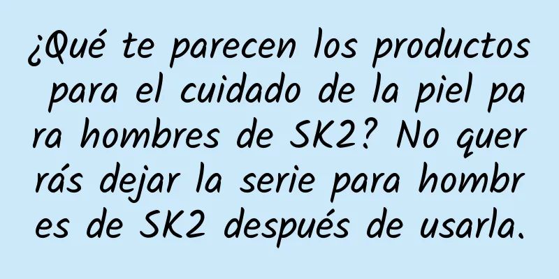 ¿Qué te parecen los productos para el cuidado de la piel para hombres de SK2? No querrás dejar la serie para hombres de SK2 después de usarla.