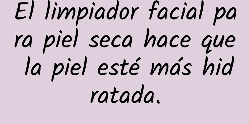 El limpiador facial para piel seca hace que la piel esté más hidratada.