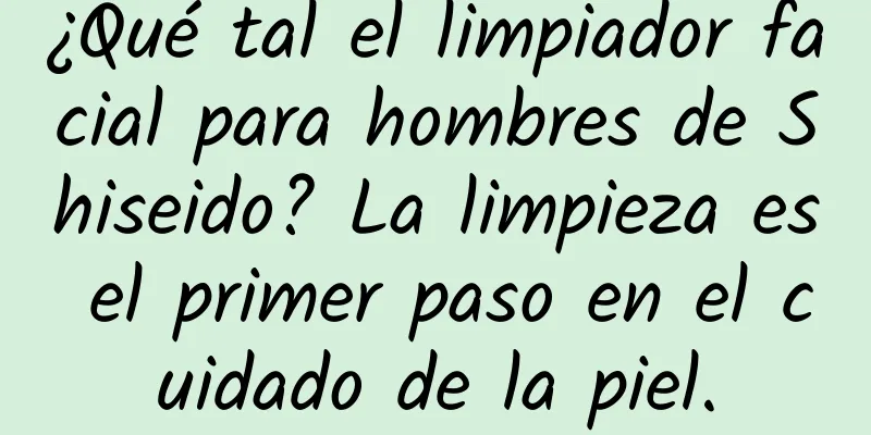 ¿Qué tal el limpiador facial para hombres de Shiseido? La limpieza es el primer paso en el cuidado de la piel.