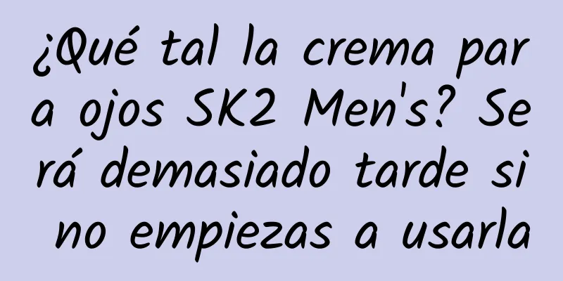 ¿Qué tal la crema para ojos SK2 Men's? Será demasiado tarde si no empiezas a usarla