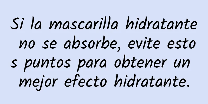 Si la mascarilla hidratante no se absorbe, evite estos puntos para obtener un mejor efecto hidratante.