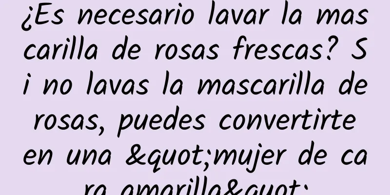 ¿Es necesario lavar la mascarilla de rosas frescas? Si no lavas la mascarilla de rosas, puedes convertirte en una "mujer de cara amarilla"