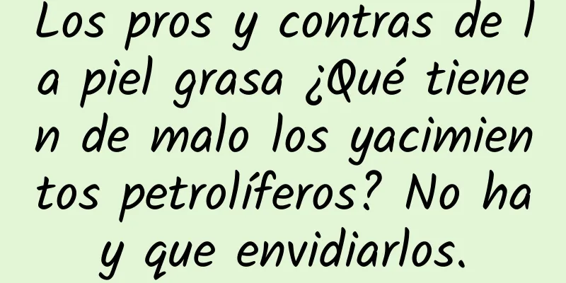 Los pros y contras de la piel grasa ¿Qué tienen de malo los yacimientos petrolíferos? No hay que envidiarlos.