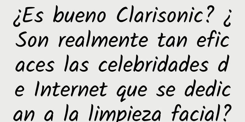 ¿Es bueno Clarisonic? ¿Son realmente tan eficaces las celebridades de Internet que se dedican a la limpieza facial?