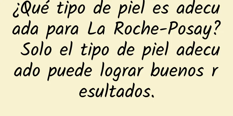 ¿Qué tipo de piel es adecuada para La Roche-Posay? Solo el tipo de piel adecuado puede lograr buenos resultados.