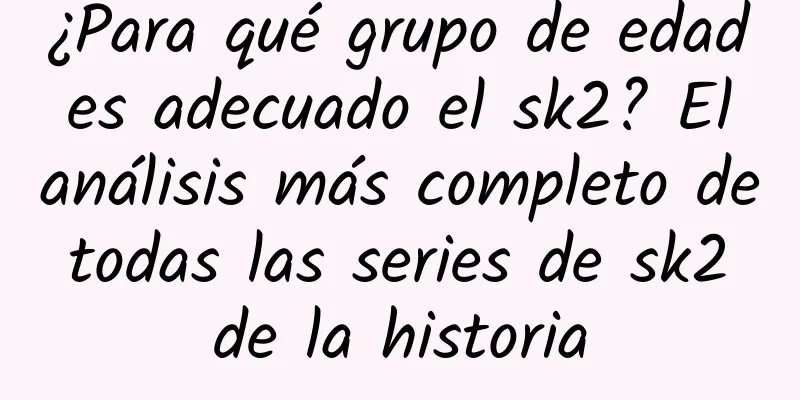 ¿Para qué grupo de edad es adecuado el sk2? El análisis más completo de todas las series de sk2 de la historia