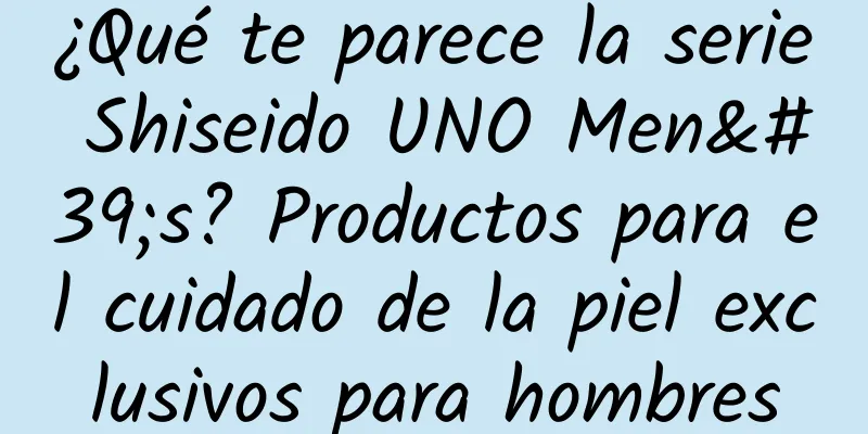 ¿Qué te parece la serie Shiseido UNO Men's? Productos para el cuidado de la piel exclusivos para hombres