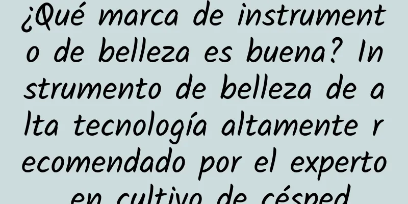 ¿Qué marca de instrumento de belleza es buena? Instrumento de belleza de alta tecnología altamente recomendado por el experto en cultivo de césped