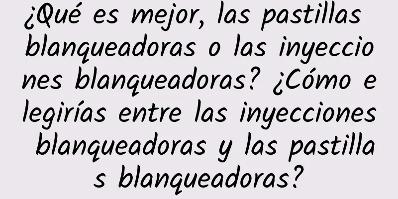 ¿Qué es mejor, las pastillas blanqueadoras o las inyecciones blanqueadoras? ¿Cómo elegirías entre las inyecciones blanqueadoras y las pastillas blanqueadoras?