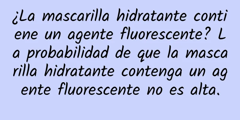 ¿La mascarilla hidratante contiene un agente fluorescente? La probabilidad de que la mascarilla hidratante contenga un agente fluorescente no es alta.