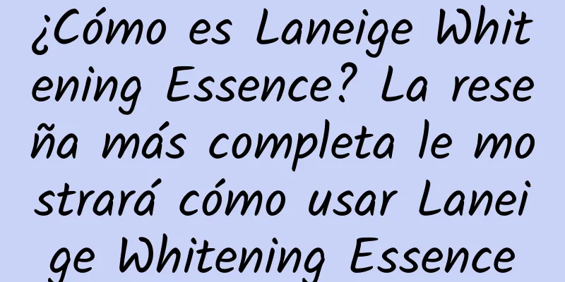 ¿Cómo es Laneige Whitening Essence? La reseña más completa le mostrará cómo usar Laneige Whitening Essence