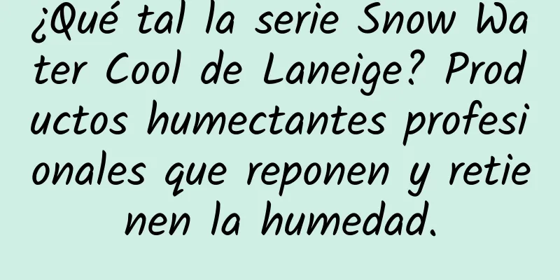 ¿Qué tal la serie Snow Water Cool de Laneige? Productos humectantes profesionales que reponen y retienen la humedad.