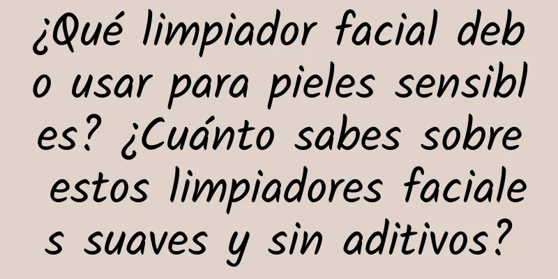 ¿Qué limpiador facial debo usar para pieles sensibles? ¿Cuánto sabes sobre estos limpiadores faciales suaves y sin aditivos?