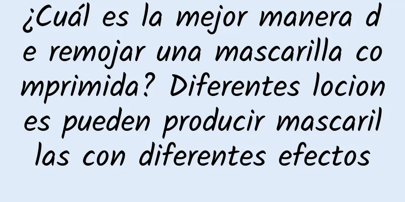 ¿Cuál es la mejor manera de remojar una mascarilla comprimida? Diferentes lociones pueden producir mascarillas con diferentes efectos