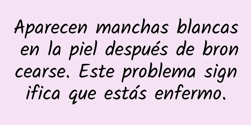 Aparecen manchas blancas en la piel después de broncearse. Este problema significa que estás enfermo.