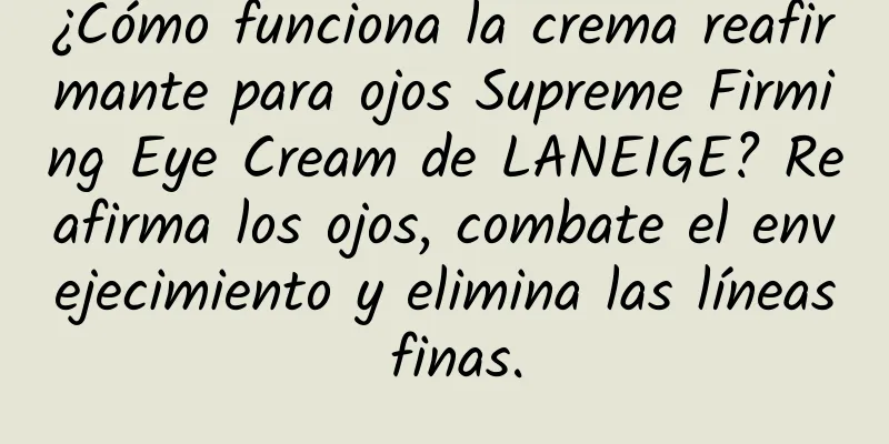 ¿Cómo funciona la crema reafirmante para ojos Supreme Firming Eye Cream de LANEIGE? Reafirma los ojos, combate el envejecimiento y elimina las líneas finas.