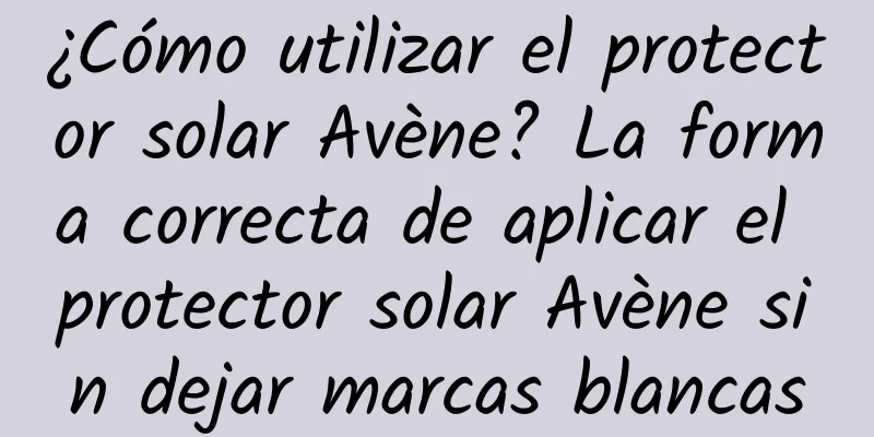 ¿Cómo utilizar el protector solar Avène? La forma correcta de aplicar el protector solar Avène sin dejar marcas blancas