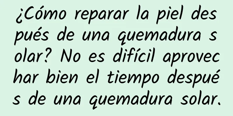 ¿Cómo reparar la piel después de una quemadura solar? No es difícil aprovechar bien el tiempo después de una quemadura solar.