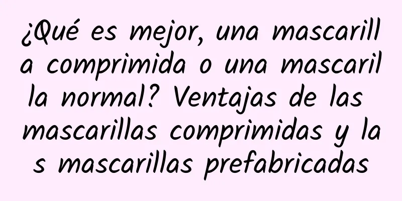 ¿Qué es mejor, una mascarilla comprimida o una mascarilla normal? Ventajas de las mascarillas comprimidas y las mascarillas prefabricadas
