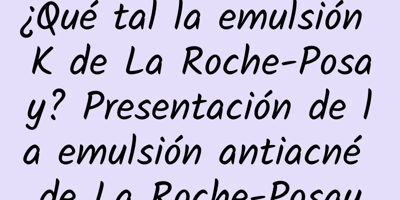 ¿Qué tal la emulsión K de La Roche-Posay? Presentación de la emulsión antiacné de La Roche-Posay