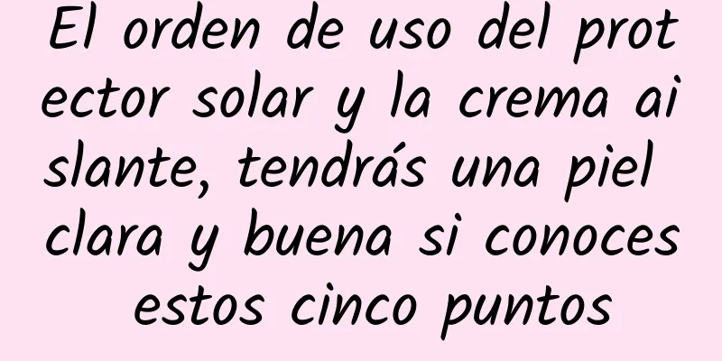 El orden de uso del protector solar y la crema aislante, tendrás una piel clara y buena si conoces estos cinco puntos