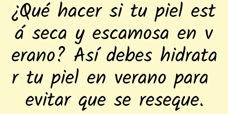 ¿Qué hacer si tu piel está seca y escamosa en verano? Así debes hidratar tu piel en verano para evitar que se reseque.