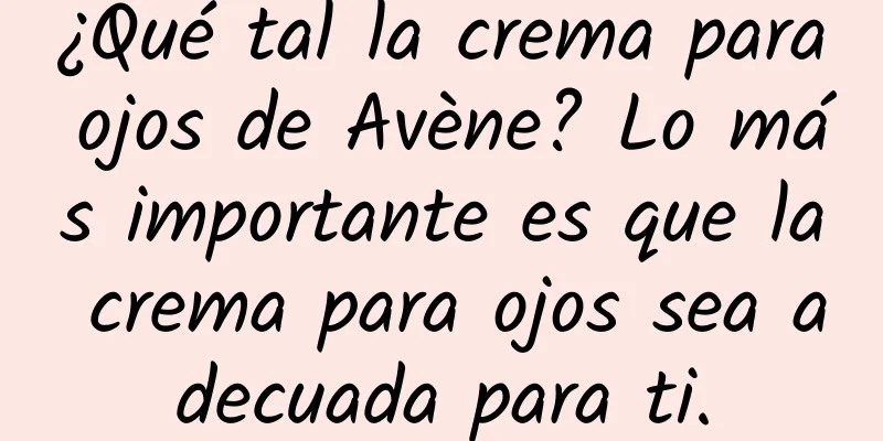 ¿Qué tal la crema para ojos de Avène? Lo más importante es que la crema para ojos sea adecuada para ti.