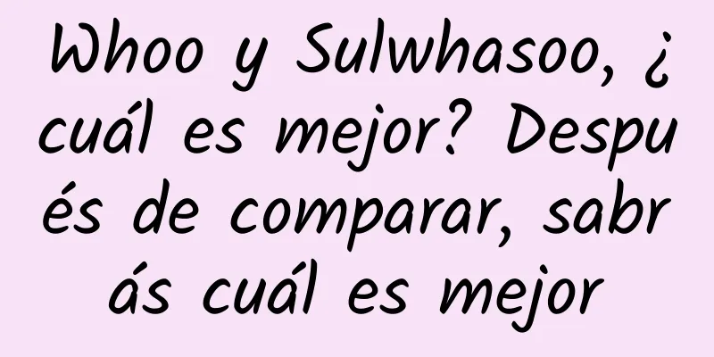 Whoo y Sulwhasoo, ¿cuál es mejor? Después de comparar, sabrás cuál es mejor