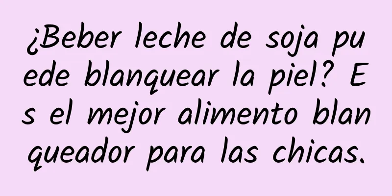 ¿Beber leche de soja puede blanquear la piel? Es el mejor alimento blanqueador para las chicas.