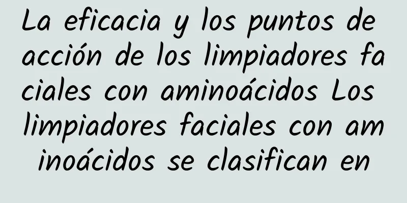 La eficacia y los puntos de acción de los limpiadores faciales con aminoácidos Los limpiadores faciales con aminoácidos se clasifican en