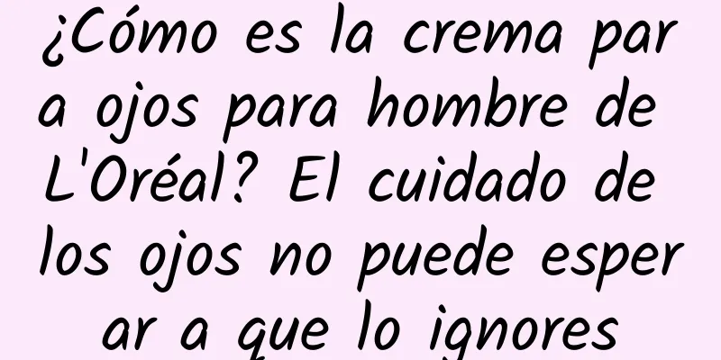 ¿Cómo es la crema para ojos para hombre de L'Oréal? El cuidado de los ojos no puede esperar a que lo ignores